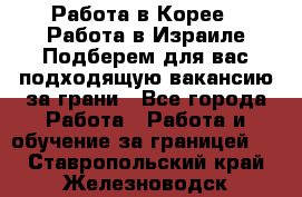  Работа в Корее I Работа в Израиле Подберем для вас подходящую вакансию за грани - Все города Работа » Работа и обучение за границей   . Ставропольский край,Железноводск г.